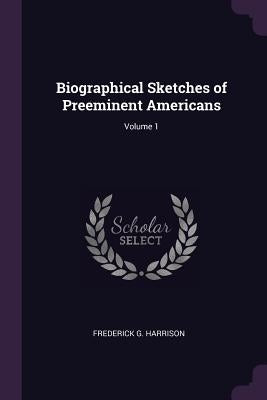 Biographical Sketches of Preeminent Americans; Volume 1 by Harrison, Frederick G.