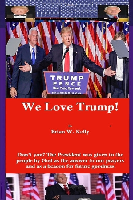 We Love Trump!: Don't you? The President was given to the people by God as the answer to our prayers and as a beacon for goodness. by Kelly, Brian W.