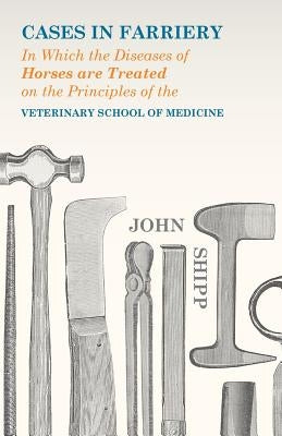 Cases in Farriery; In Which the Diseases of Horses are Treated on the Principles of the Veterinary School of Medicine by Shipp, John