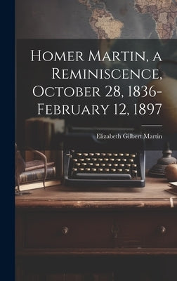 Homer Martin, a Reminiscence, October 28, 1836-February 12, 1897 by Martin, Elizabeth Gilbert