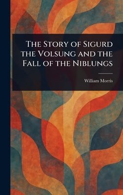 The Story of Sigurd the Volsung and the Fall of the Niblungs by Morris, William