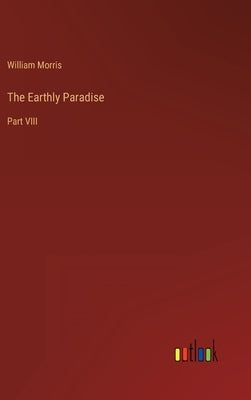 The Earthly Paradise: Part VIII by Morris, William