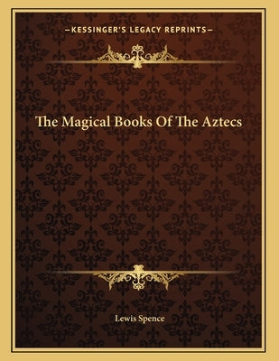 The Magical Books Of The Aztecs by Spence, Lewis