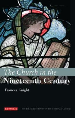 The Church in the Nineteenth Century: The I.B.Tauris History of the Christian Church by Knight, Frances