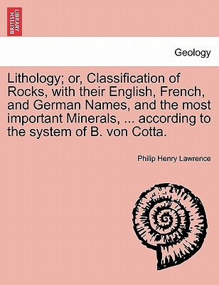 Lithology; Or, Classification of Rocks, with Their English, French, and German Names, and the Most Important Minerals, ... According to the System of by Lawrence, Philip Henry