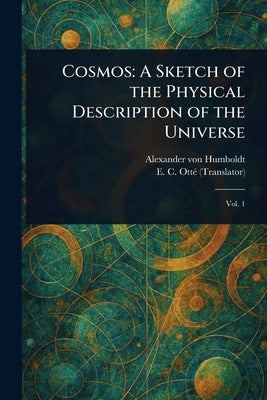 Cosmos: A Sketch of the Physical Description of the Universe by Humboldt, Alexander Von