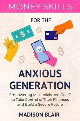 Money Skills for The Anxious Generation: Empowering Millennials and Gen Z to Take Control of Their Finances and Build a Secure Future by Blair, Madison