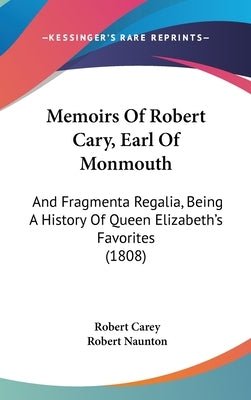 Memoirs Of Robert Cary, Earl Of Monmouth: And Fragmenta Regalia, Being A History Of Queen Elizabeth's Favorites (1808) by Carey, Robert