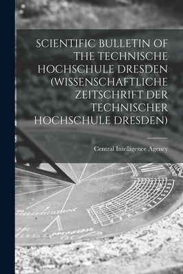 Scientific Bulletin of the Technische Hochschule Dresden (Wissenschaftliche Zeitschrift Der Technischer Hochschule Dresden) by Central Intelligence Agency
