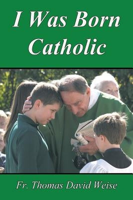 I Was Born Catholic by Weise, Thomas David