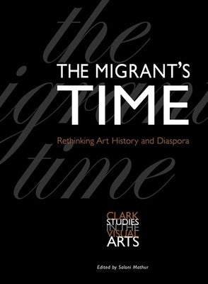 The Migrant's Time: Rethinking Art History and Diaspora by Mathur, Saloni