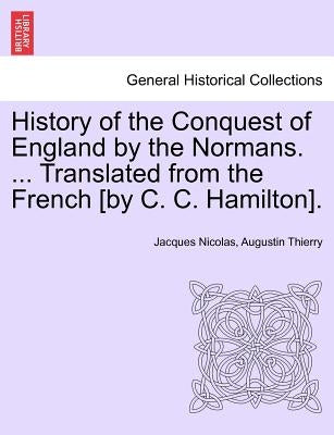 History of the Conquest of England by the Normans. ... Translated from the French [by C. C. Hamilton]. VOL. III by Thierry, Jacques Nicolas Augustin