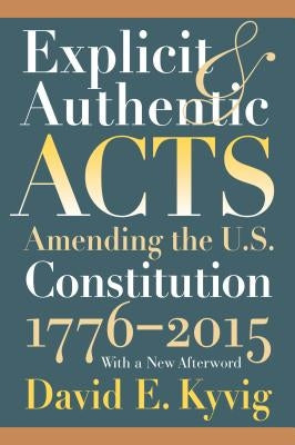 Explicit and Authentic Acts: Amending the U.S. Constitution 1776-2015with a New Afterword by Kyvig, David E.
