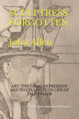 Sculptress Forgotten: Art, the Great Depression and the Tumultous Life of Joan Keller by Gonzalez, Orestes