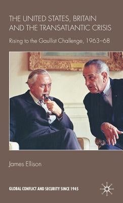 The United States, Britain and the Transatlantic Crisis: Rising to the Gaullist Challenge, 1963-68 by Ellison, J.