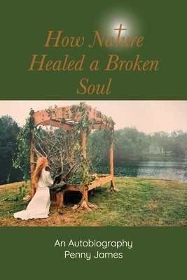 How Nature Healed a Broken Soul: An Autobiography by James, Penny