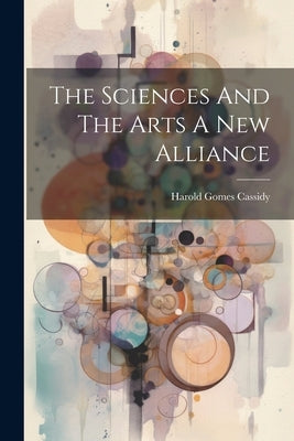 The Sciences And The Arts A New Alliance by Cassidy, Harold Gomes