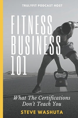 Fitness Business 101: What the Certifications Don't Teach You by Washuta, Steve