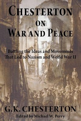 Chesterton on War and Peace: Battling the Ideas and Movements That Led to Nazism and World War II by Chesterton, G. K.
