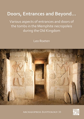 Doors, Entrances and Beyond... Various Aspects of Entrances and Doors of the Tombs in the Memphite Necropoleis During the Old Kingdom by Roeten, Leo
