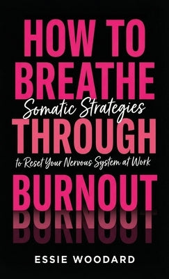 How To Breathe Through Burnout: Somatic Strategies to Reset Your Nervous System at Work by Woodard, Essie
