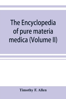 The encyclopedia of pure materia medica; a record of the positive effects of drugs upon the healthy human organism (Volume II) by F. Allen, Timothy
