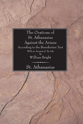 The Orations of St. Athanasius Against the Arians According to the Benedictine Text: With an Account of His Life by William Bright by Bright, William
