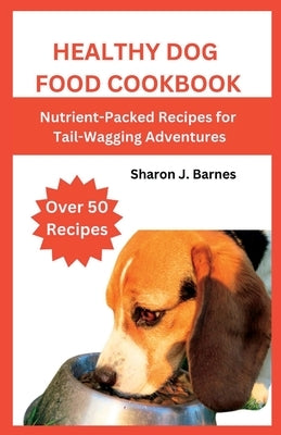 Healthy Dog Food Cookbook: Nutrient-Packed Recipes for Tail-Wagging Adventures by Barnes, Sharon J.