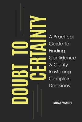 Doubt to Certainty: A Practical Guide to Finding Confidence and Clarity in Making Complex Decisions by Wasfi, Mina