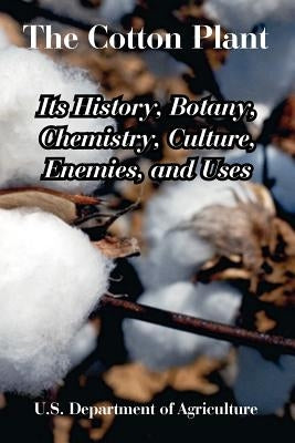The Cotton Plant: Its History, Botany, Chemistry, Culture, Enemies, and Uses by U. S. Department of Agriculture