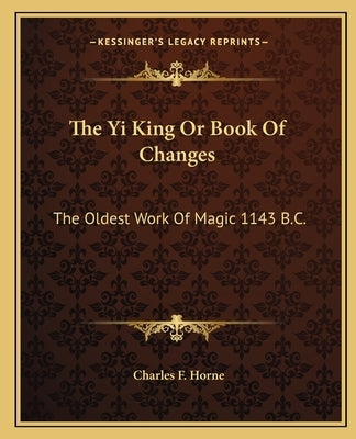 The Yi King or Book of Changes: The Oldest Work of Magic 1143 B.C. by Horne, Charles F.