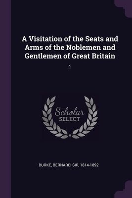 A Visitation of the Seats and Arms of the Noblemen and Gentlemen of Great Britain: 1 by Burke, Bernard