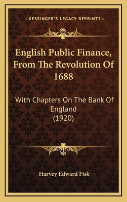 English Public Finance, From The Revolution Of 1688: With Chapters On The Bank Of England (1920) by Fisk, Harvey Edward