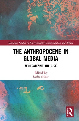 The Anthropocene in Global Media: Neutralizing the Risk by Sklair, Leslie