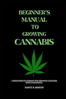 Beginner's manual to growing Cannabis: A beginner's blueprint for growing Cannabis with confidence by R. Martin, Nancy