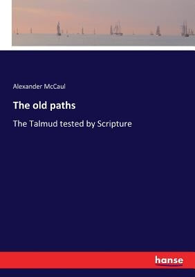 The old paths: The Talmud tested by Scripture by McCaul, Alexander