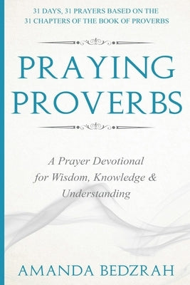 Praying Proverbs: A Prayer Devotional for Wisdom, Knowledge and Understanding by Bedzrah, Amanda