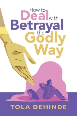 How to Deal with Betrayal the Godly Way by Dehinde, Tola