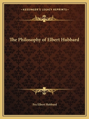 The Philosophy of Elbert Hubbard by Hubbard, Fra Elbert