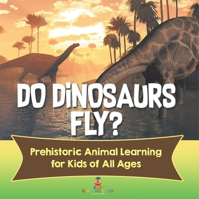 Do Dinosaurs Fly? Prehistoric Animal Learning for Kids of All Ages by Baby Professor