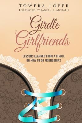 Girdle Girlfriends: Lessons Learned from Girdles on How to do Friendships by Loper, Towera