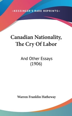 Canadian Nationality, The Cry Of Labor: And Other Essays (1906) by Hatheway, Warren Franklin