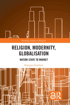 Religion, Modernity, Globalisation: Nation-State to Market by Gauthier, François