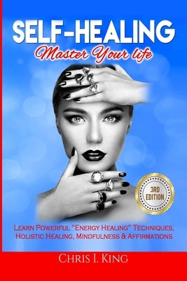 Self-Healing: Master Your life: Learn Powerful Energy Healing Techniques, Holistic Healing, Mindfulness & Affirmations by King, Chris I.