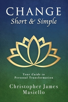 Change Short & Simple: Your Guide to Personal Transformation by Masiello, Christopher James