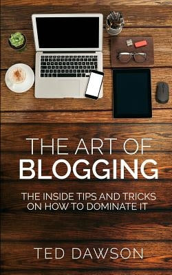 The Art of Blogging: The Inside Tips and Tricks On how to dominate it by Dawson, Ted