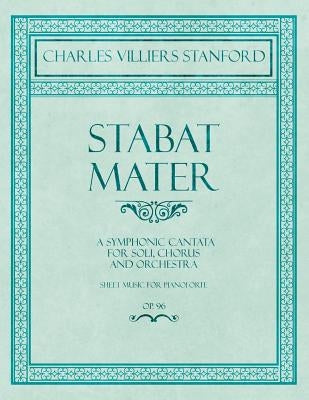 Stabat Mater - A Symphonic Cantata - For Soli, Chorus and Orchestra - Sheet Music for Pianoforte - Op.96 by Stanford, Charles Villiers