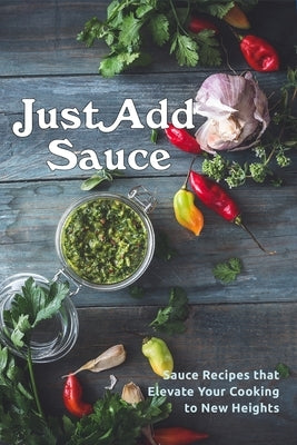Just Add Sauce: Sauce Recipes that Elevate Your Cooking to New Heights by Boucher, Juliette