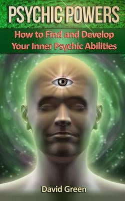 Psychic Powers: How to Find and Develop Your Inner Psychic Abilities by Green, David