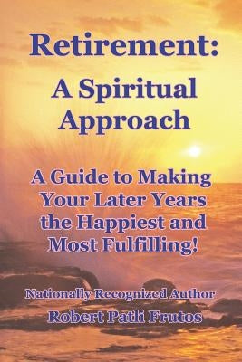 Retirement A Spiritual Approach: A Giude to Making Your Later Years the Happiest and Most Fulfilling! by Frutos, Robert Patli